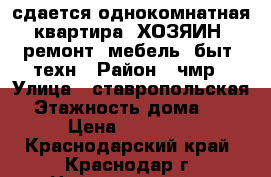 сдается однокомнатная квартира (ХОЗЯИН) ремонт, мебель. быт. техн › Район ­ чмр › Улица ­ ставропольская › Этажность дома ­ 5 › Цена ­ 13 000 - Краснодарский край, Краснодар г. Недвижимость » Квартиры аренда   . Краснодарский край,Краснодар г.